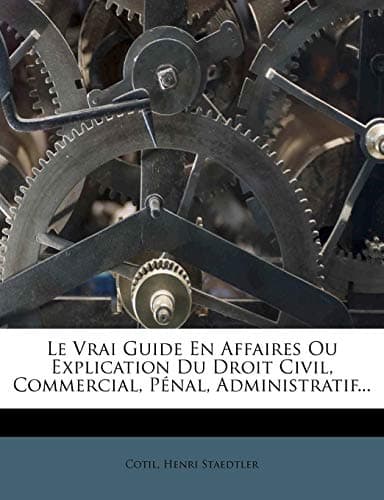 Le Vrai Guide En Affaires Ou Explication Du Droit Civil, Commercial, Pénal, Administratif...