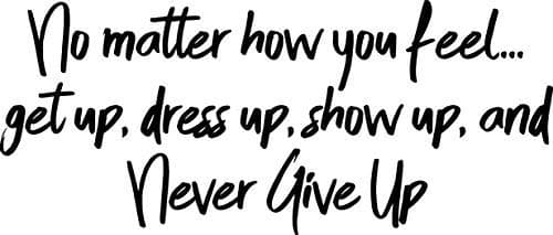 Vinyl Wall Art Decal - No Matter How You Feel Get Up Dress Up Show Up and Never Give Up - 16" x 40" - Home Living Room Bedroom Sticker Decor