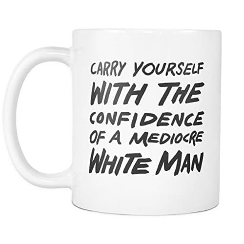 Carry Yourself with the Confidence of a Mediocre White Man 11oz Coffee Mug Funny Pro Feminism Feminist Gift Cup