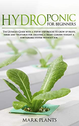 HYDROPONICS FOR BEGINNERS: The Ultimate Guide with, a step by step, process to grow up fruits, herbs and vegetables for creating a smart garden tought a substainable system without soil. Kindle Edition