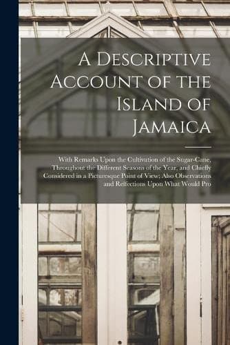 A Descriptive Account of the Island of Jamaica: With Remarks Upon the Cultivation of the Sugar-Cane, Throughout the Different Seasons of the Year, and ... and Relfections Upon What Would Pro