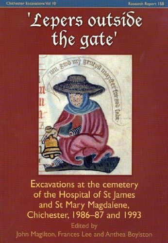Lepers Outside the Gate: Excavations at the Cemetery of the Hospital of St. James and St. Mary Magdalene, Chichester (Chicester Excavations: Cba Research Report 158)