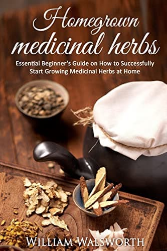 Homegrown Medicinal Herbs: Essential Beginner's Guide on How to Succesfully Start Growing Medicinal Herbs at Home: Volume 1 (Herbal Antibiotics, Herbal Remedies and Herbalism Guidebook for Beginners)