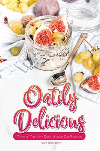 Oatily Delicious: Thirty of The Very Best, Unique Oat Recipes