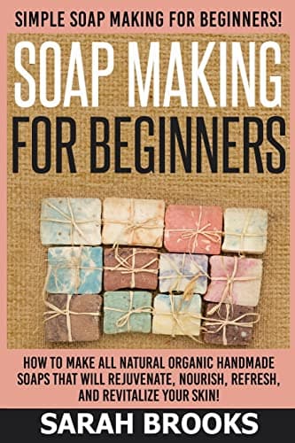 Soap Making For Beginners - Sarah Brooks: Simple Soap Making For Beginners! How To Make All Natural Organic Handmade Soaps That Will Rejuvenate, Nourish, Refresh, And Revitalize Your Skin!