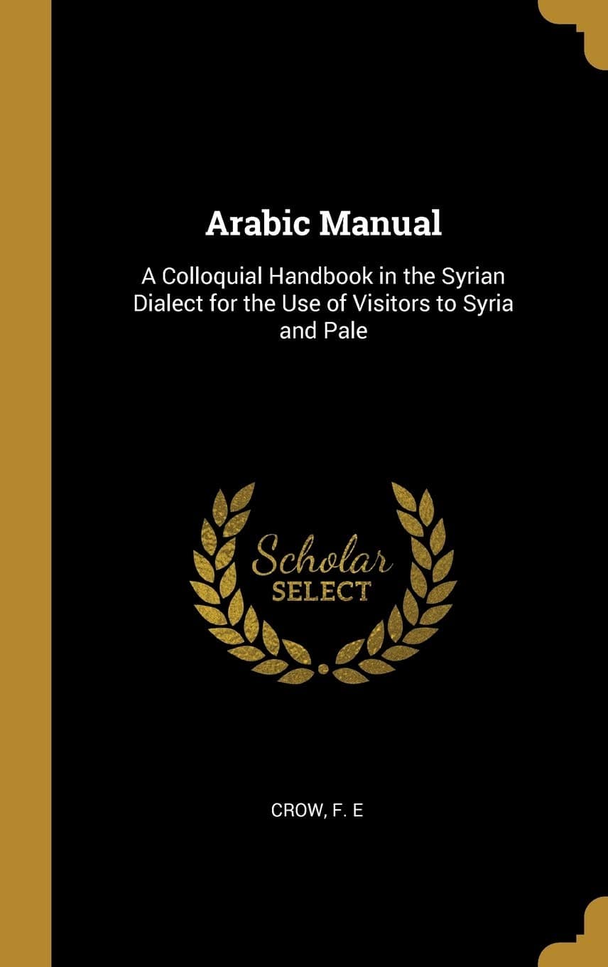 Arabic Manual: A Colloquial Handbook in the Syrian Dialect for the Use of Visitors to Syria and Pale