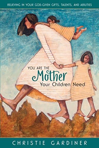 Christie GardinerYou Are the Mother Your Children Need: Believing in Your God-given, Talents, and Abilities