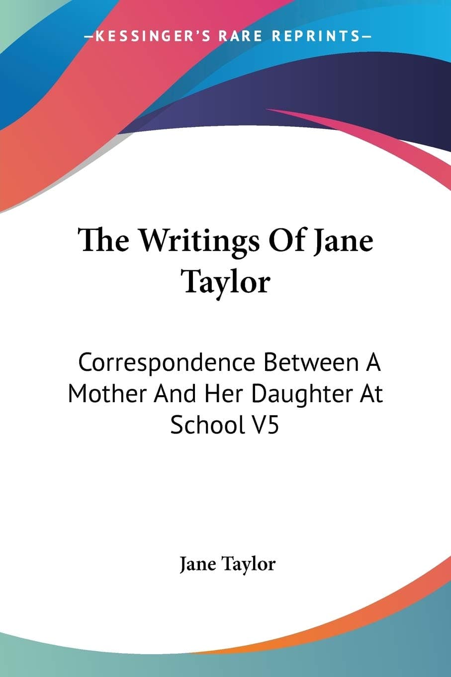 The Writings Of Jane Taylor: Correspondence Between a Mother and Her Daughter at School: Correspondence Between A Mother And Her Daughter At School V5