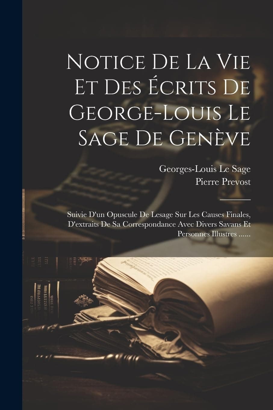 Notice De La Vie Et Des Écrits De George-louis Le Sage De Genève: Suivie D'un Opuscule De Lesage Sur Les Causes Finales, D'extraits De Sa ... Divers Savans Et Personnes Illustres ......