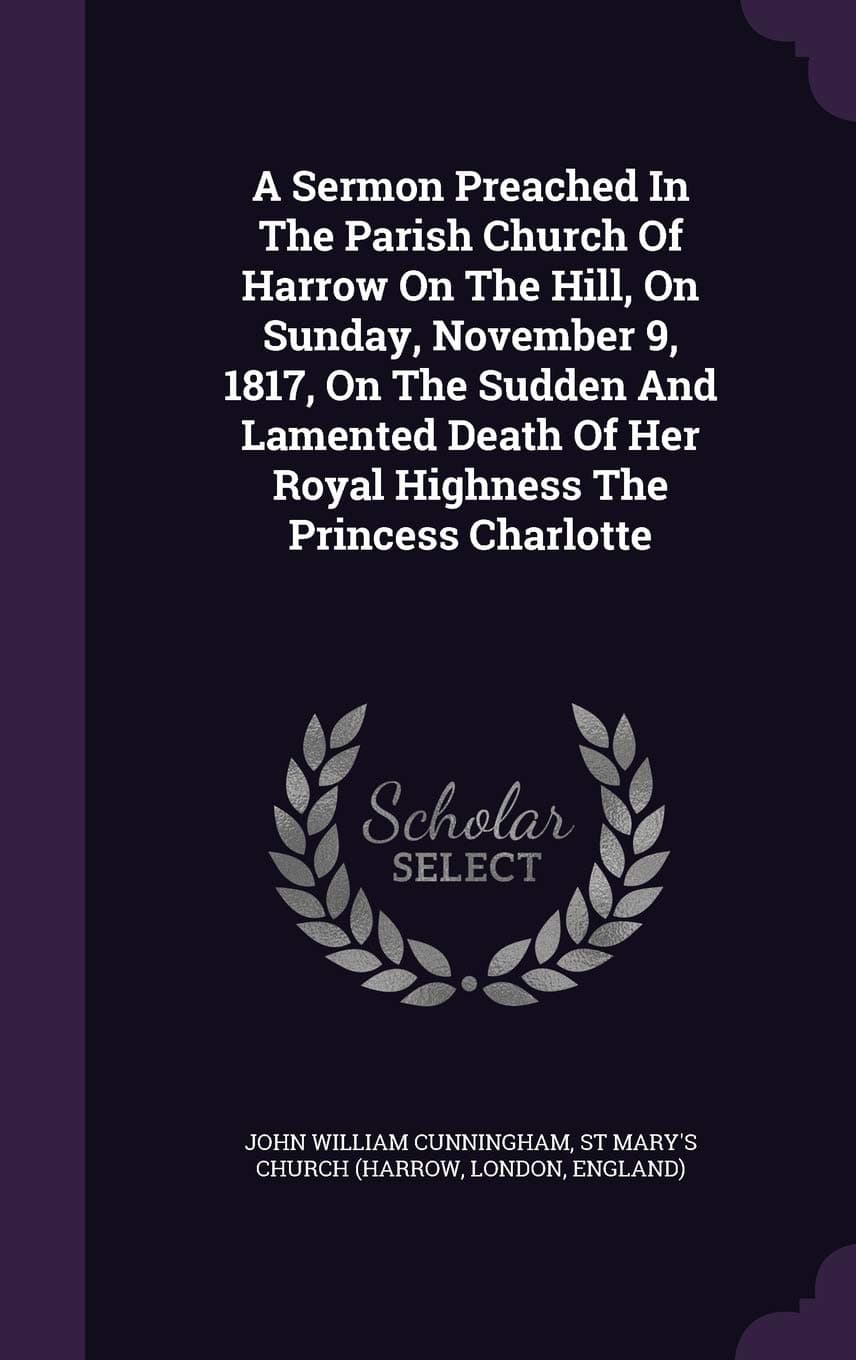 A Sermon Preached In The Parish Church Of Harrow On The Hill, On Sunday, November 9, 1817, On The Sudden And Lamented Death Of Her Royal Highness The Princess Charlotte