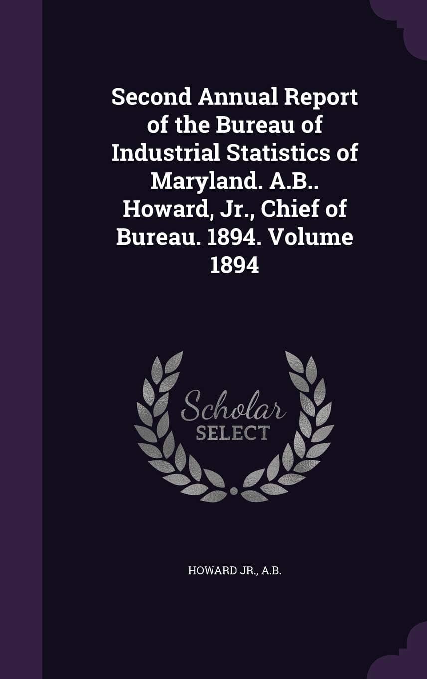 Second Annual Report of the Bureau of Industrial Statistics of Maryland. A.B.. Howard, Jr., Chief of Bureau. 1894. Volume 1894