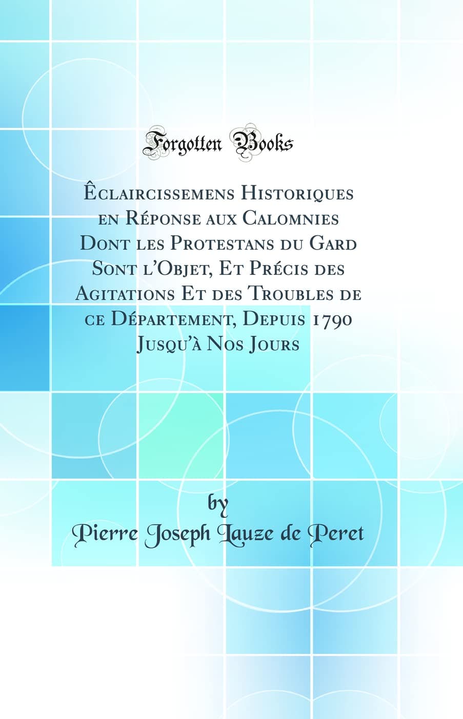 Êclaircissemens Historiques en Réponse aux Calomnies Dont les Protestans du Gard Sont l'Objet, Et Précis des Agitations Et des Troubles de ce ... 1790 Jusqu'à Nos Jours (Classic Reprint)