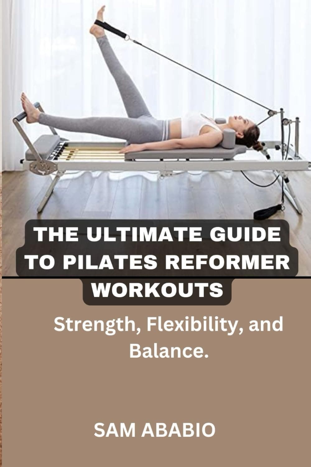 THE ULTIMATE GUIDE TO PILATES REFORMER WORKOUTS: Strength, Flexibility, and Balance
