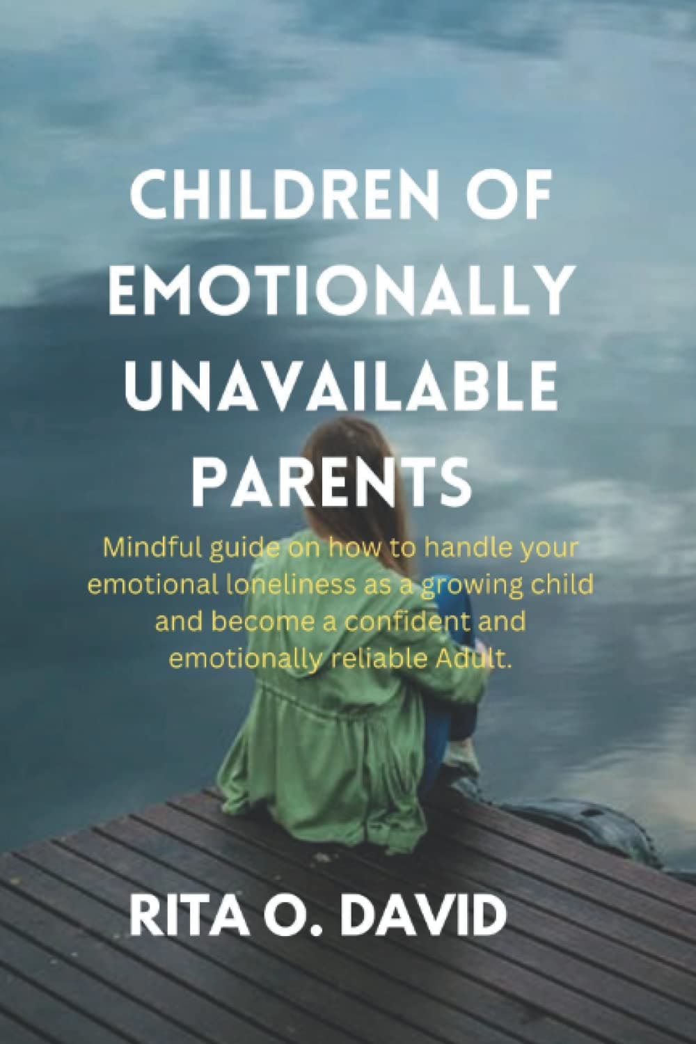 CHILDREN OF EMOTIONALLY UNAVAILABLE PARENTS: Mindful guide on how to handle your emotional loneliness as a growing child and become a confident and emotionally reliable Adult.