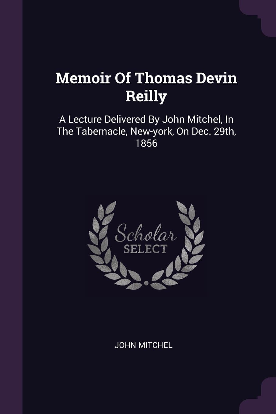 Memoir Of Thomas Devin Reilly: A Lecture Delivered By John Mitchel, In The Tabernacle, New-york, On Dec. 29th, 1856