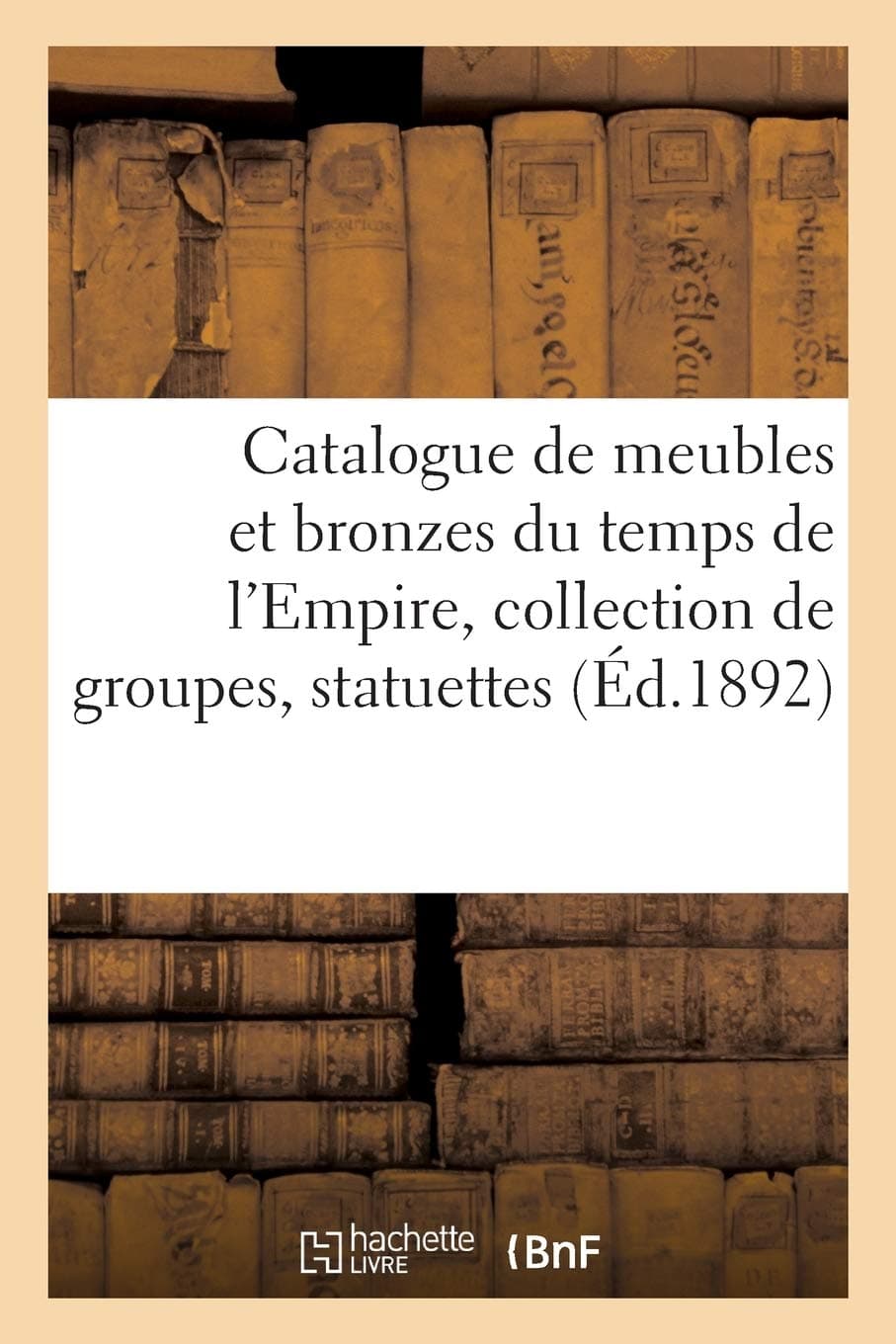 Catalogue de Meubles Et Bronzes Du Temps de l'Empire, Collection de Groupes, Statuettes: Bustes Et Figurines de Napoléon Ier