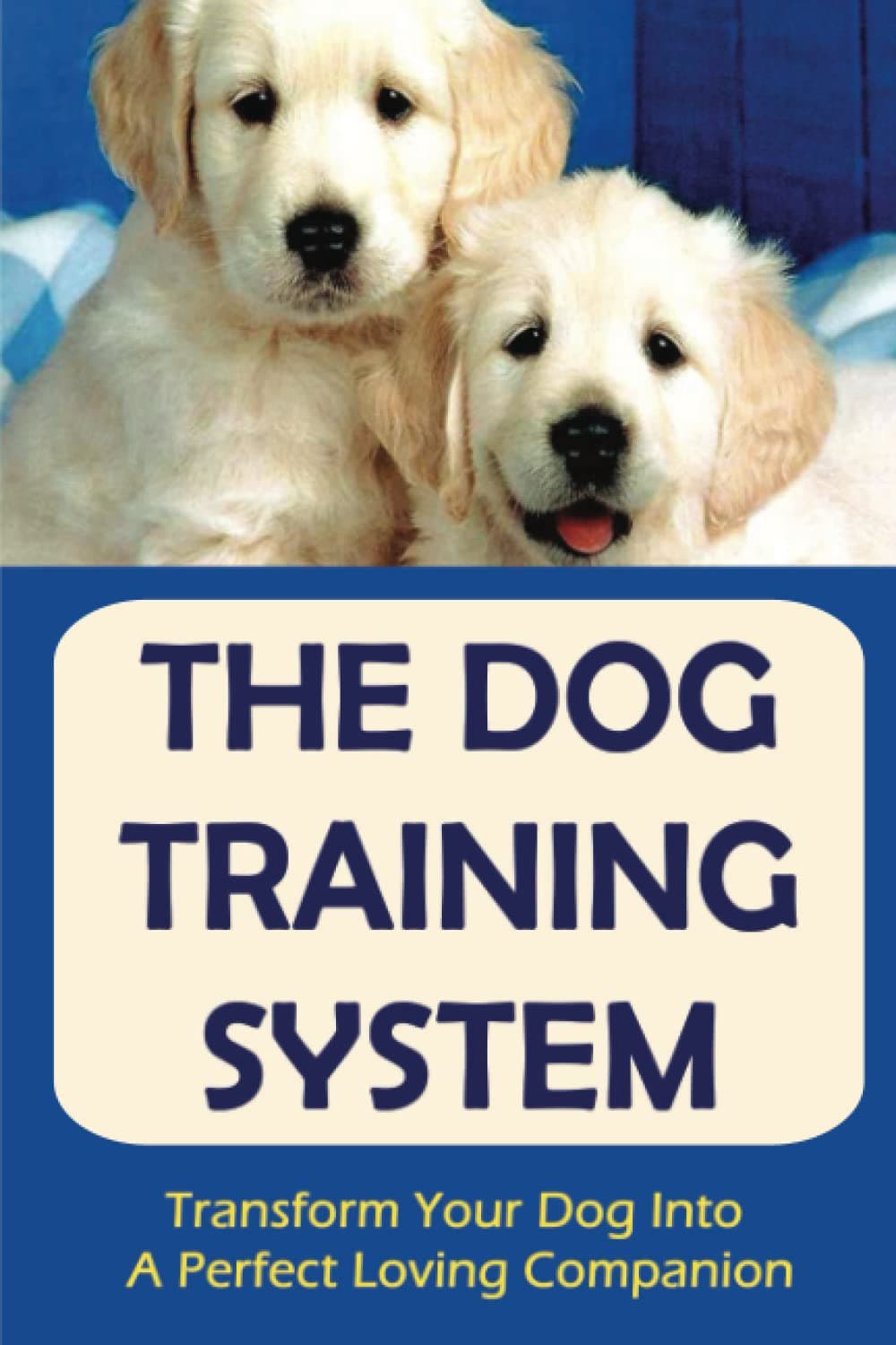 The Dog Training System: Transform Your Dog Into A Perfect Loving Companion