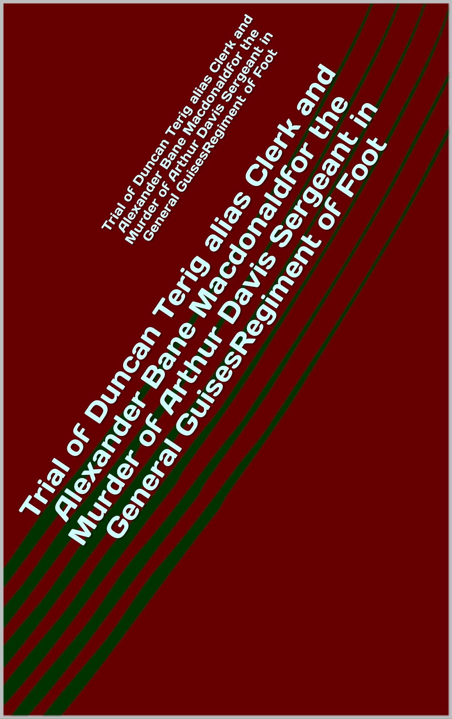Trial of Duncan Terig alias Clerk and Alexander Bane Macdonaldfor the Murder of Arthur Davis Sergeant in General GuisesRegiment of Foot