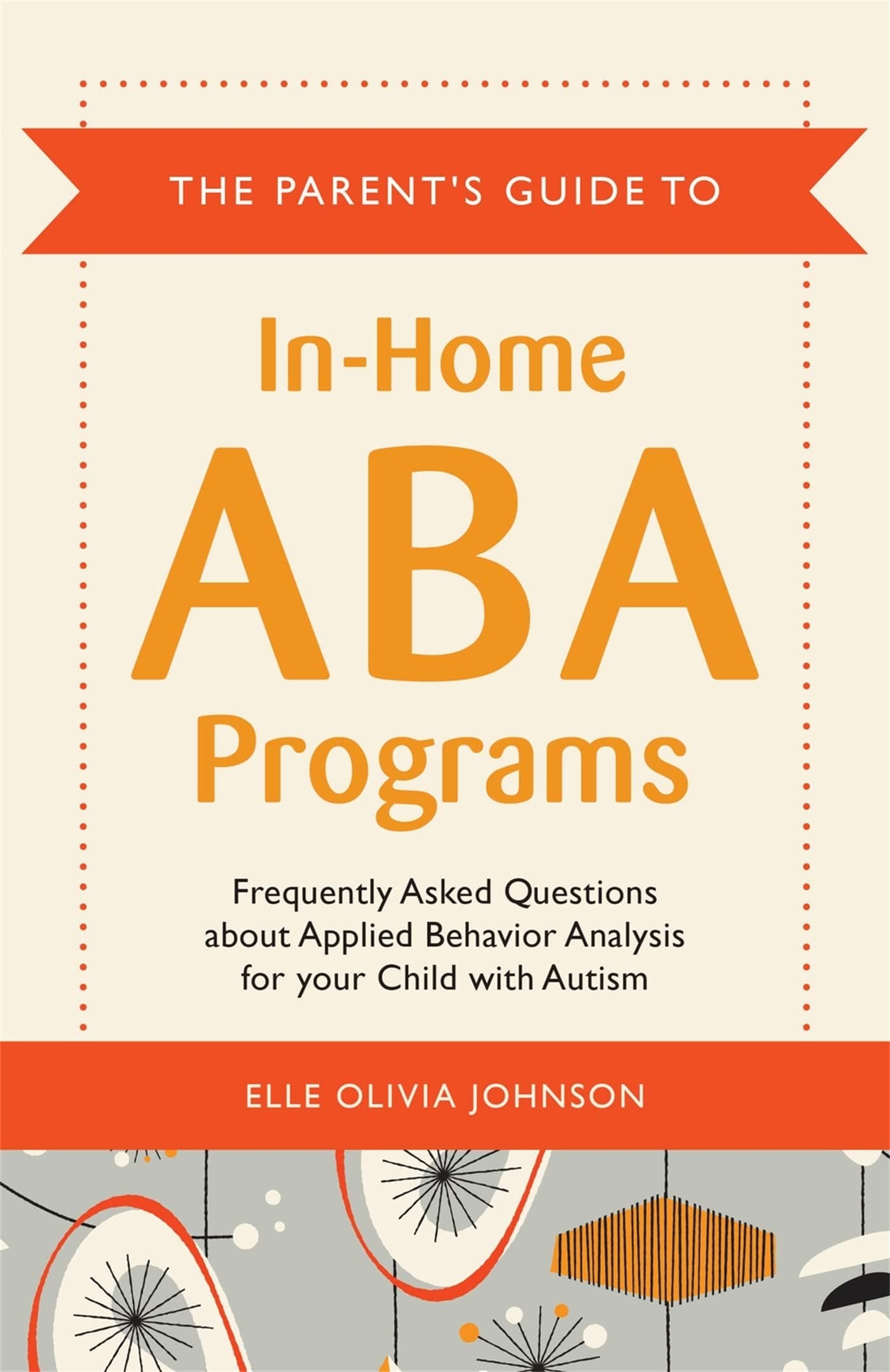 The Parent's Guide to In-Home ABA Programs: Frequently Asked Questions about Applied Behavior Analysis for your Child with Autism