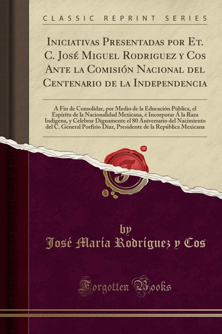 Iniciativas Presentadas Por Et. C. José Miguel Rodriguez Y Cos Ante La Comisión Nacional del Centenario de la Independencia: Á Fin de Consolidar, Por ... Mexicana, É Incorporar Á La Raza in