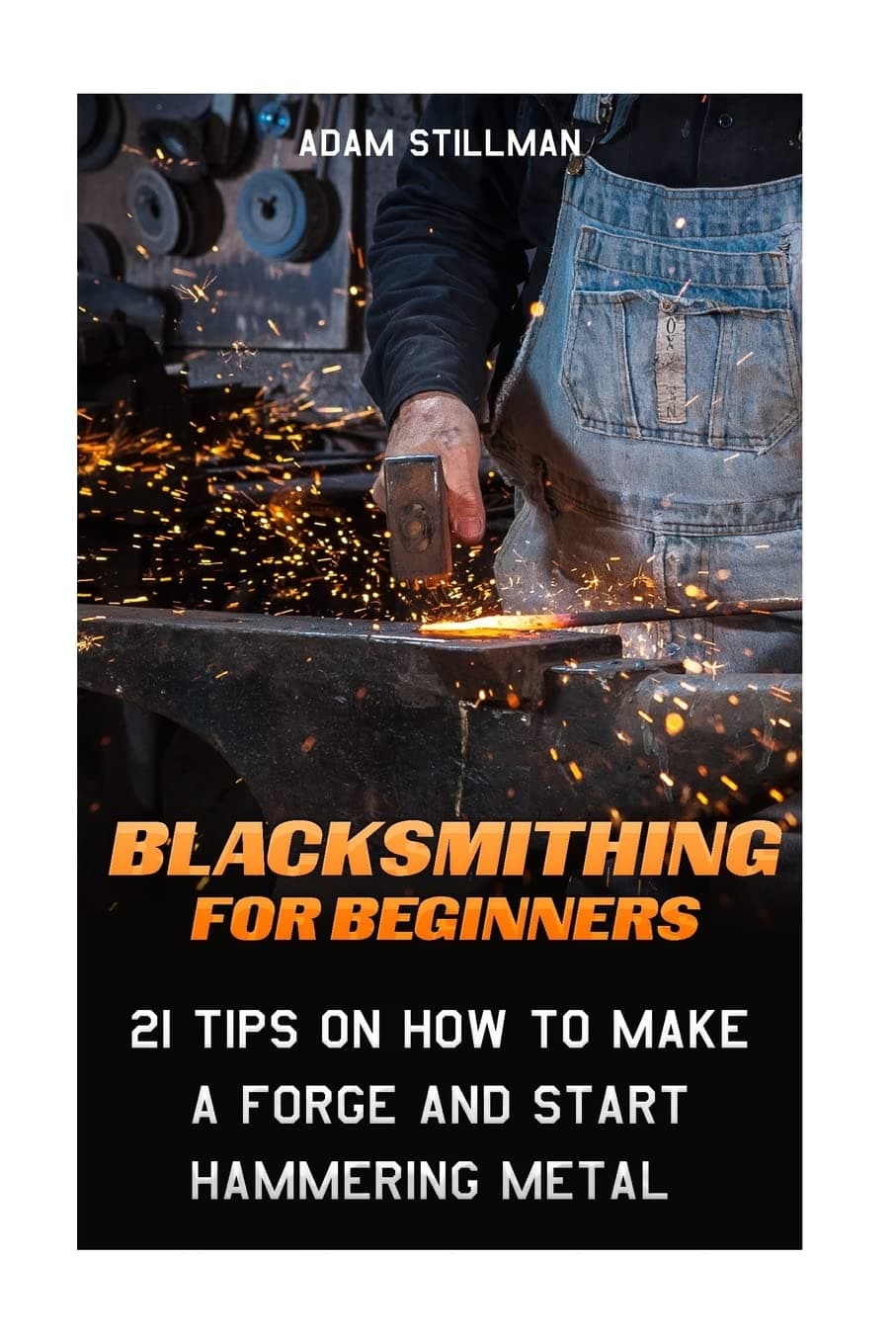 Blacksmithing For Beginners: 21 Tips On How to Make A Forge and Start Hammering Metal: (Blacksmithing, blacksmith, how to blacksmith, how to ... To Make A Knife, DIY, Blacksmithing Guide))
