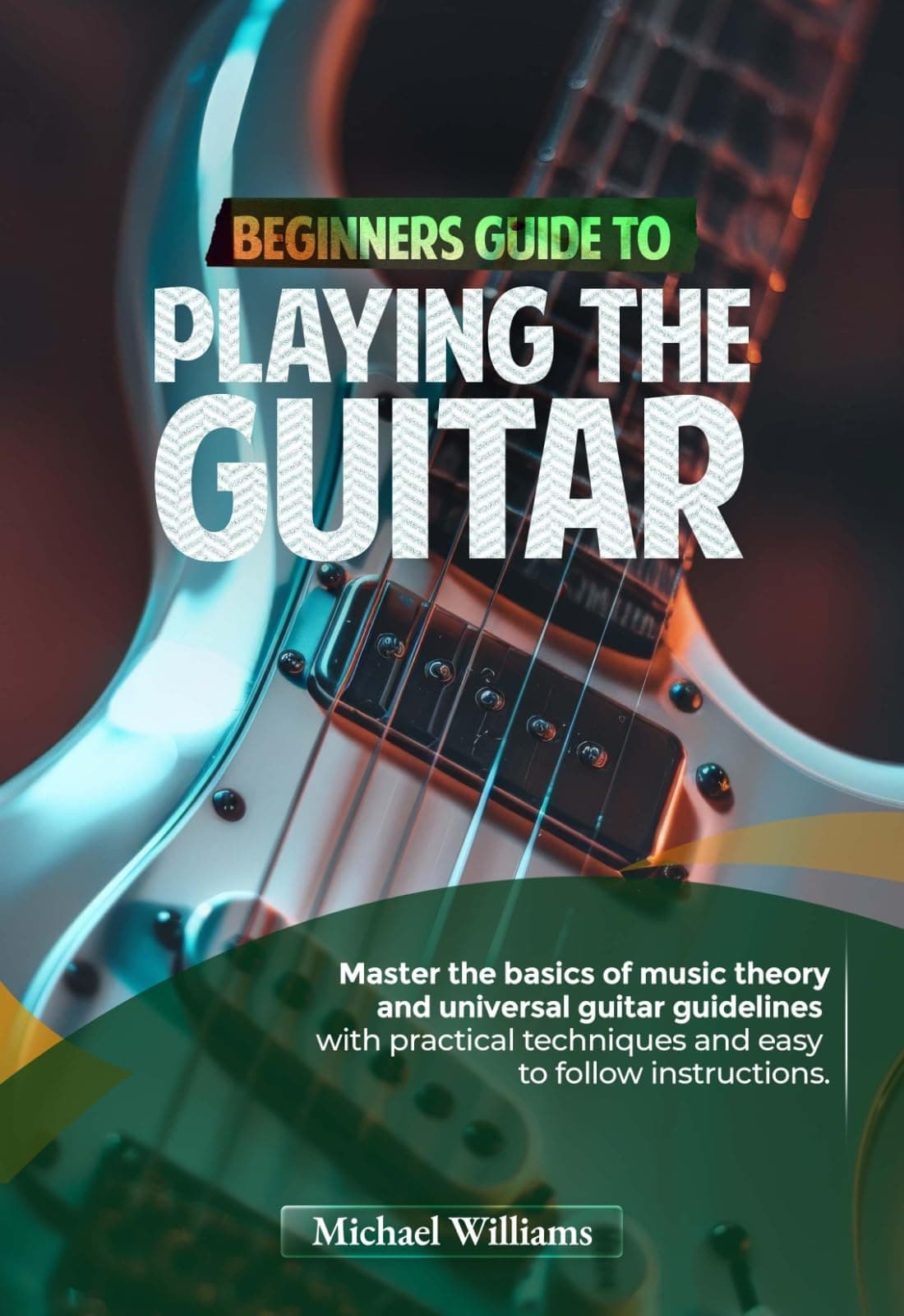 Beginners Guide to Playing the Guitar: Comprehensive Guide for Absolute Beginners on How to Play the Guitar, Read Music and Master Chord and Strumming Patterns (Learn to Play Instruments)