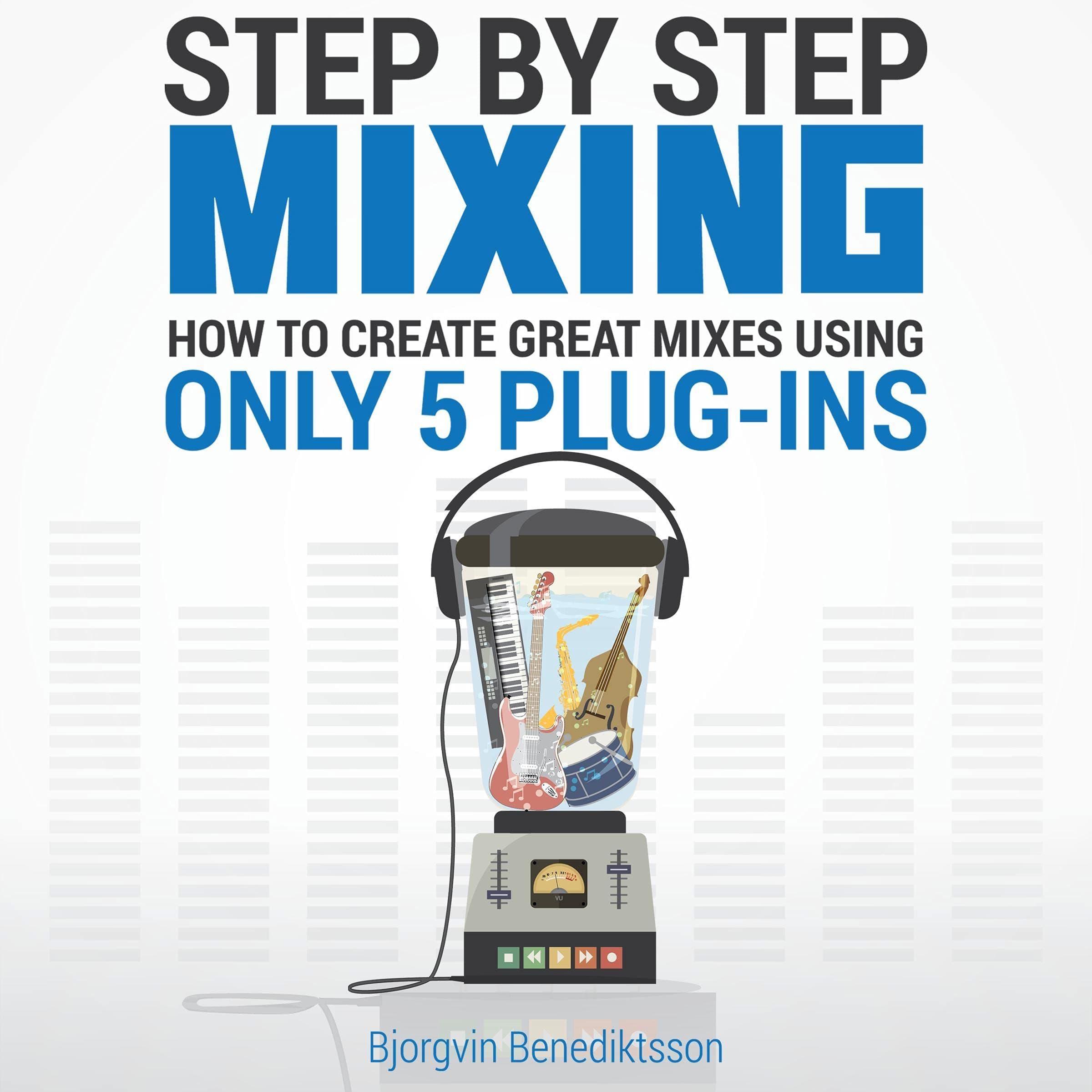 Step By Step Mixing: How to Create Great Mixes Using Only 5 Plug-ins
