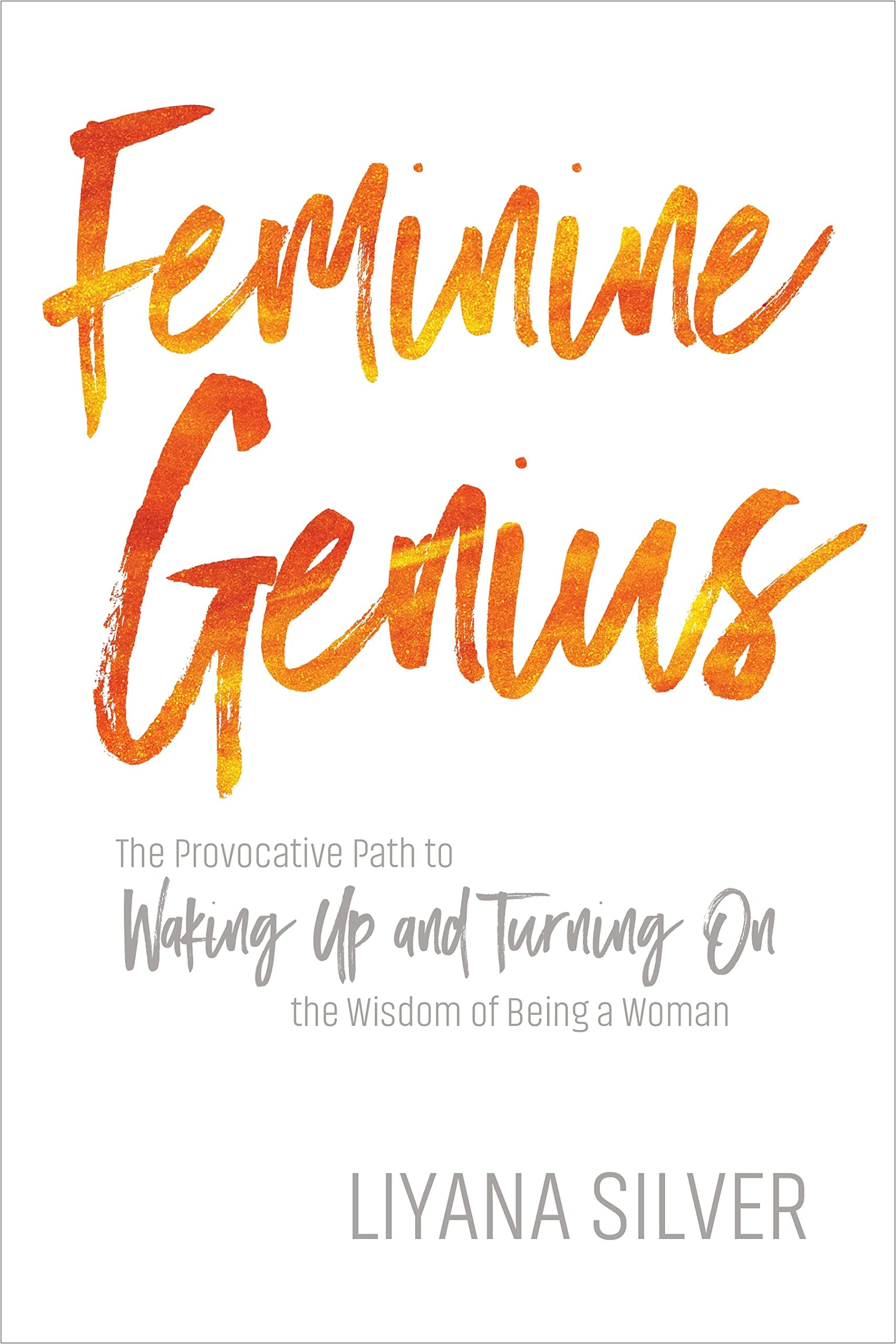 Liyana SilverFeminine Genius: The Provocative Path to Waking Up and Turning On the Wisdom of Being a Woman