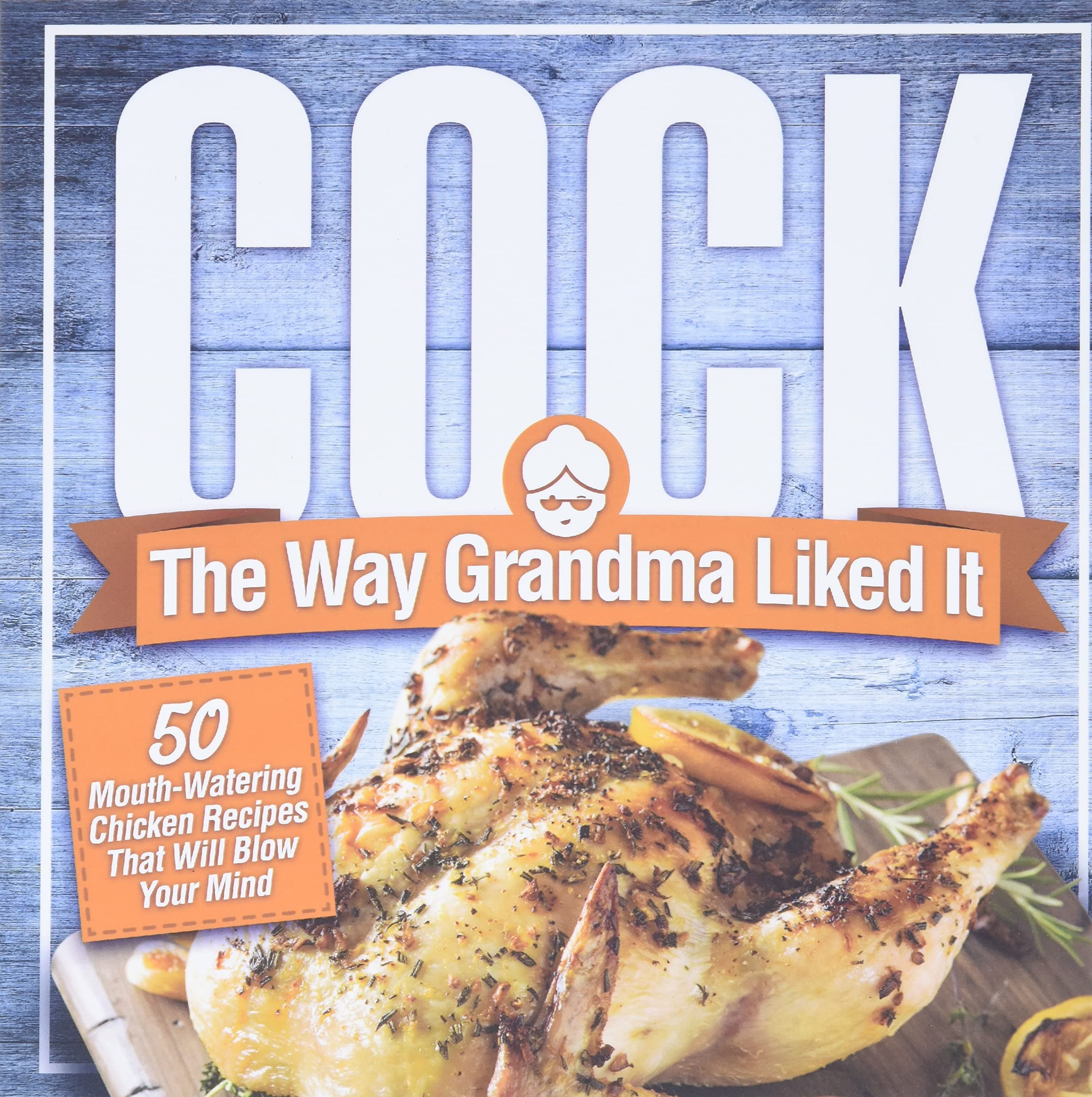 Cock, The Way Grandma Liked It: 50 Mouth-Watering Chicken Recipes That Will Blow Your Mind - A Delicious and Funny Chicken Recipe Cookbook That Will Have Your Guests Salivating for More
