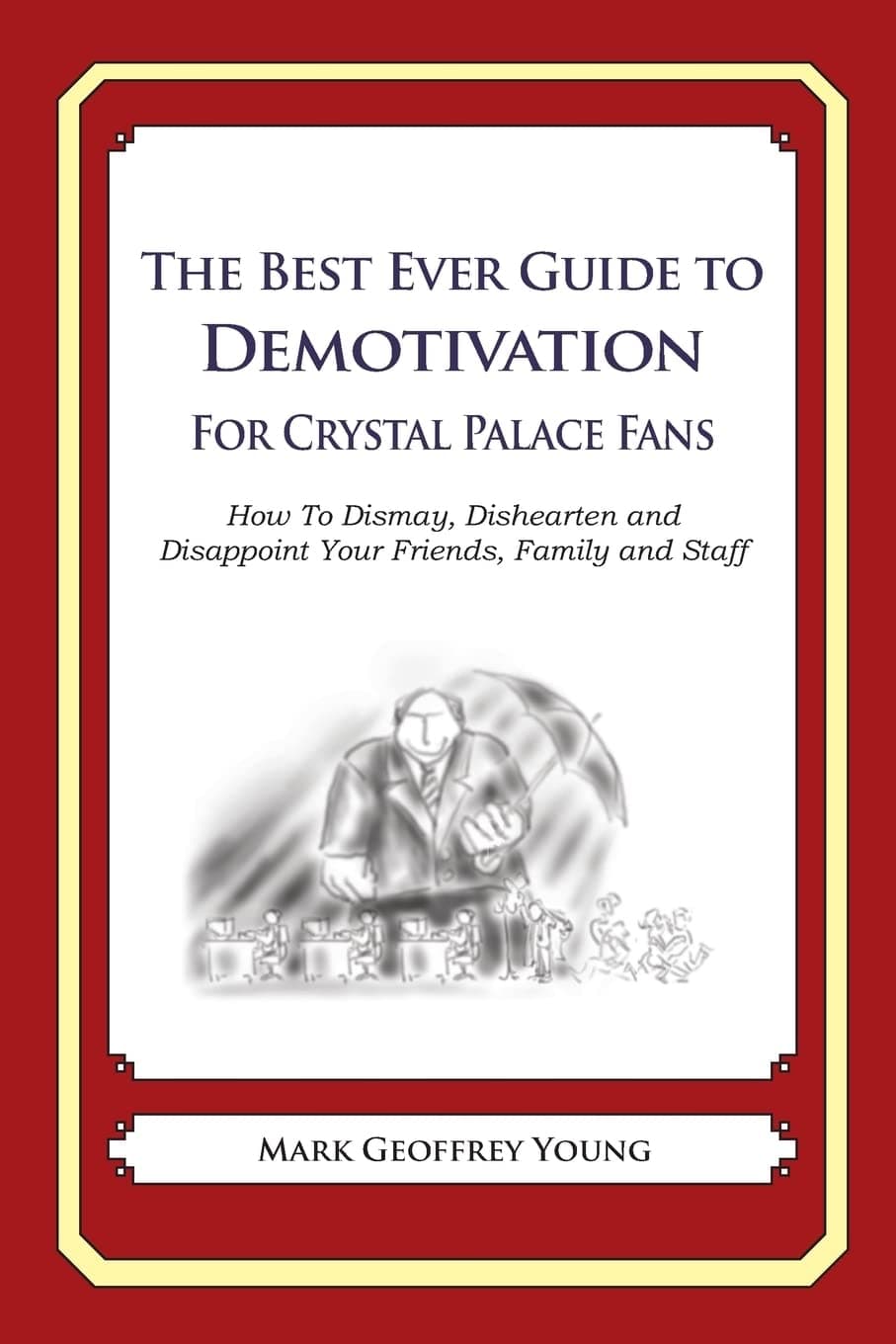 The Best Ever Guide to Demotivation for Crystal Palace Fans: How To Dismay, Dishearten and Disappoint Your Friends, Family and Staff