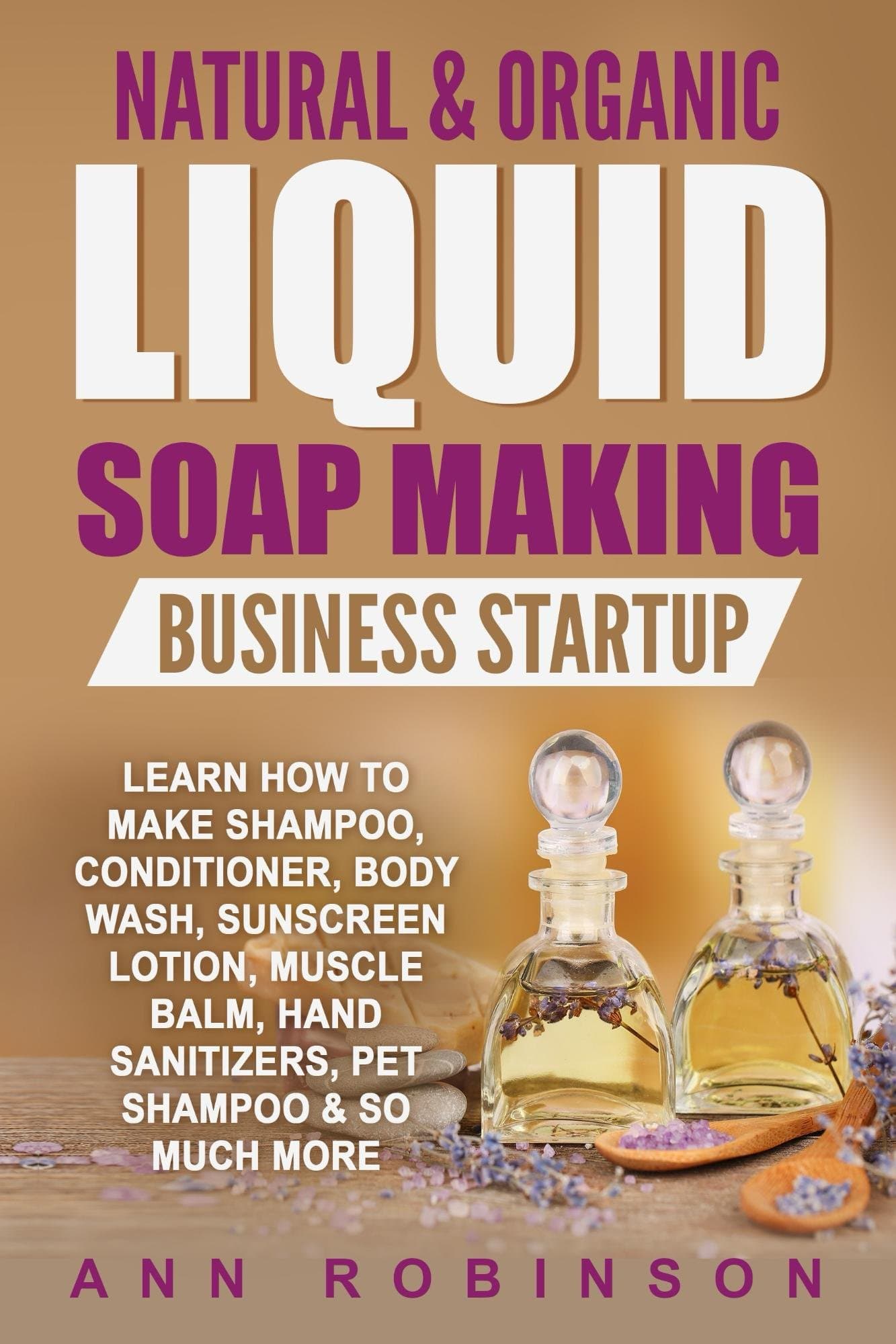 Natural & Organic Liquid Soap Making Business Startup: Learn How to Make Shampoo, Conditioner, Body Wash, Sunscreen Lotion, Muscle Balm, Hand Sanitizers, Pet Shampoo & So Much More Kindle Edition